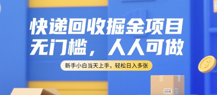 快递回收掘金项目，无门槛，人人可做，新手小白当天上手，轻松日入多张【揭秘】-智取云网创