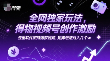 全网独家玩法，得物视频号创作激励 去重软件加持爆款视频，矩阵玩法月入几个w【揭秘】-智取云网创