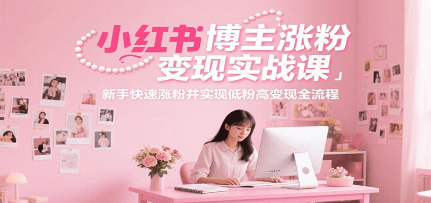 小红书博主涨粉变现实战课，新手快速涨粉并实现低粉高变现全流程-智取云网创