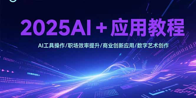 2025AI+应用教程，AI工具操作/职场效率提升/商业创新应用/数字艺术创作-智取云网创
