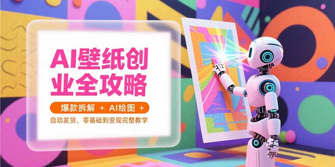AI壁纸创业全攻略，爆款拆解+AI绘图+自动发货，零基础到变现完整教学-智取云网创