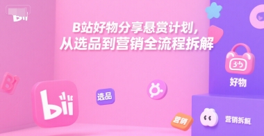 B站好物分享悬赏计划，从选品到营销全流程拆解-智取云网创