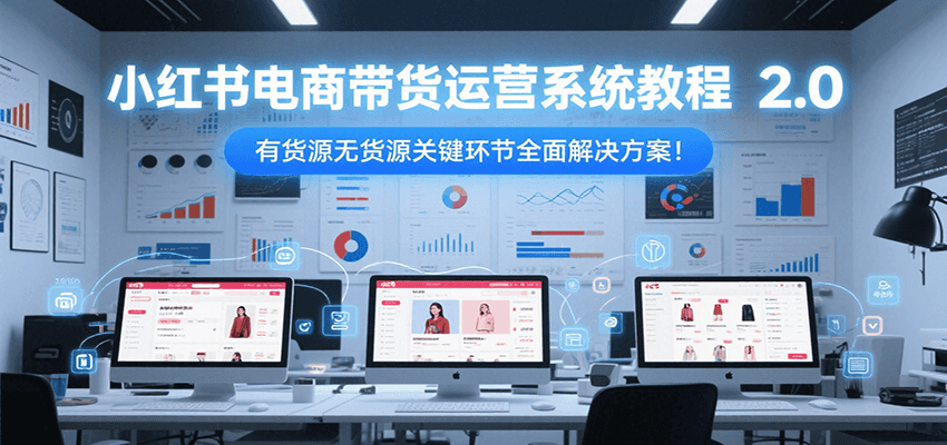 小红书电商带货运营系统教程2.0，有货源无货源关键环节全面解决方案！-智取云网创