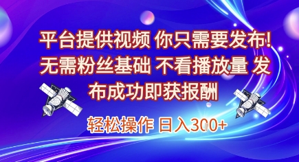 平台提供视频，你只需要发布， 无需粉丝基础，不看播放量，发布成功即获报酬，日入3张【揭秘】-智取云网创