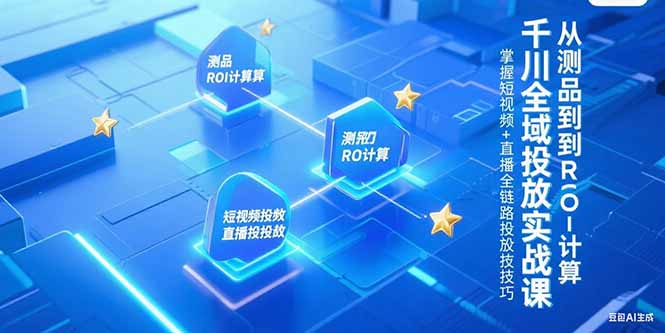 千川全域投放实战课，从测品到ROI计算，掌握短视频+直播全链路投放技巧-智取云网创