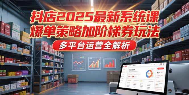 抖店2025最新系统课，爆单策略加阶梯券玩法，多平台运营全解析-智取云网创