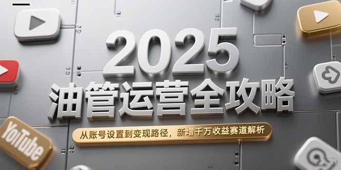 2025油管运营全攻略，从账号设置到变现路径，新增千万收益赛道解析-智取云网创