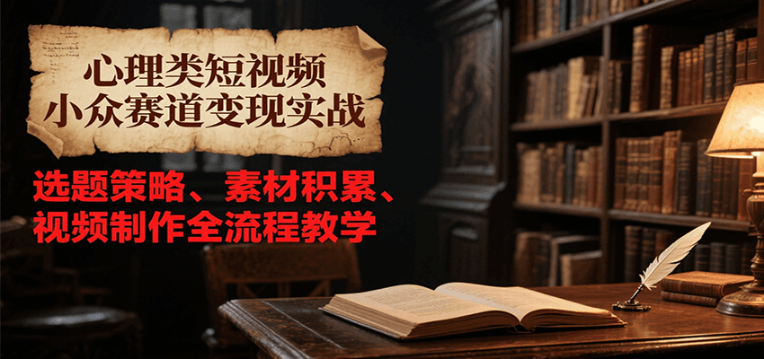 心理类短视频小众赛道变现实战，选题策略、素材积累、视频制作全流程教学-智取云网创