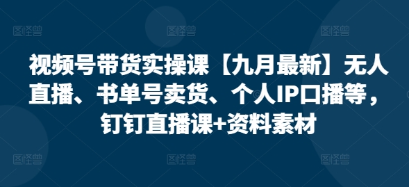 视频号带货实操课【25年7月最新】无人直播、书单号卖货、个人IP口播等，钉钉直播课+资料素材-智取云网创