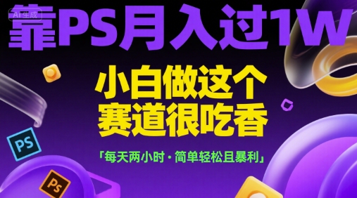 靠PS月入过1W，小白做这个赛道很吃香，每天两小时，简单轻松且暴利【揭秘】-智取云网创