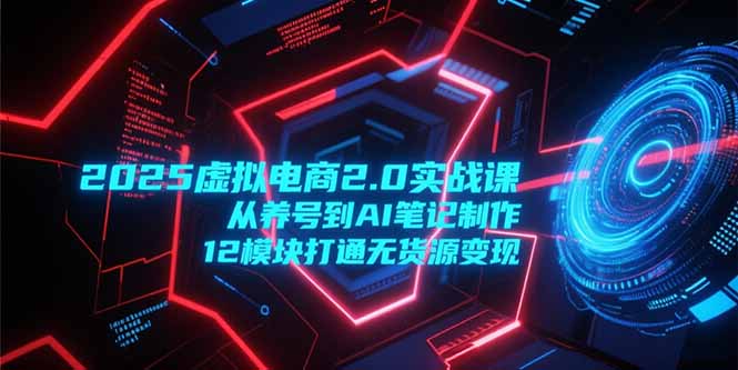 2025虚拟电商2.0实战课，从养号到AI笔记制作，12模块打通无货源变现-智取云网创