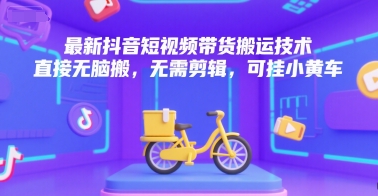 最新抖音短视频带货搬运技术，直接无脑搬，无需剪辑，可挂小黄车-智取云网创