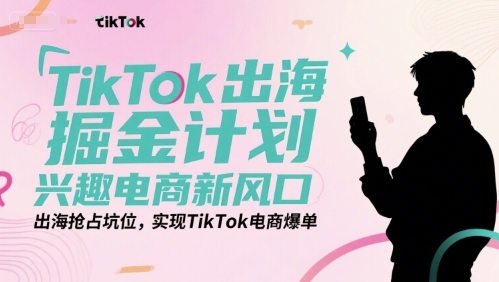 TikTok出海掘金计划，兴趣电商新风口，出海抢占坑位，实现TikTok电商爆单-智取云网创