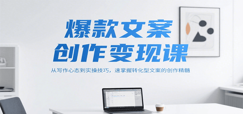 爆款文案创作变现课，从写作心态到实操技巧，速掌握转化型文案的创作精髓-智取云网创