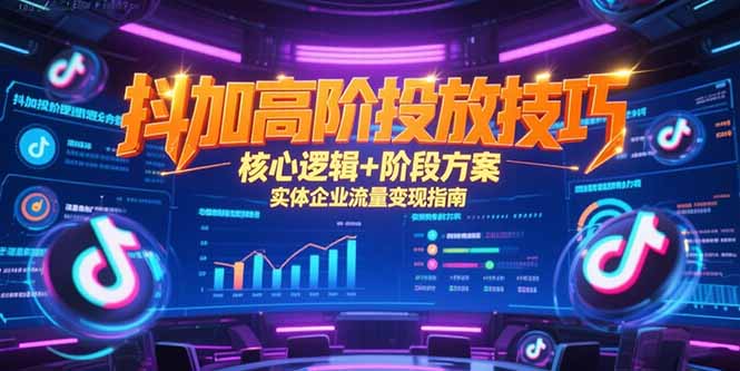 抖加高阶投放技巧，核心逻辑+阶段方案，实体企业流量变现指南-智取云网创