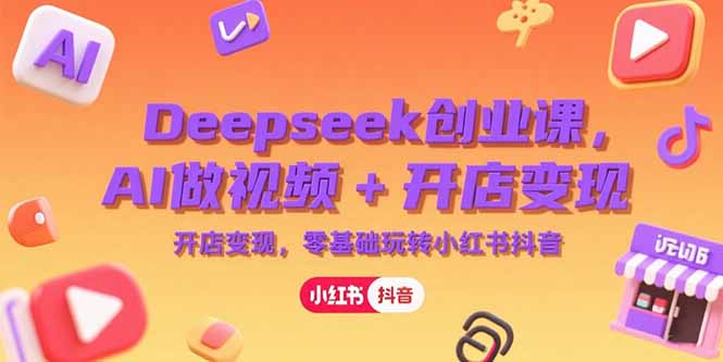 Deepseek创业课，AI做视频+开店变现，零基础玩转小红书抖音-智取云网创