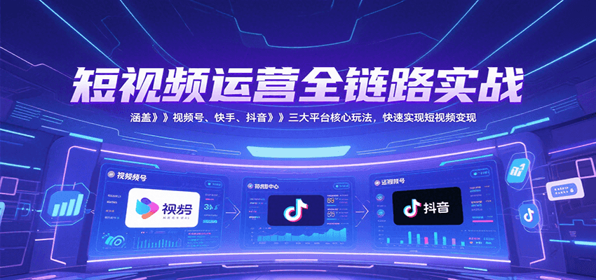 短视频运营全链路实战，涵盖视频号、快手、抖音三大平台核心玩法，快速实现变现！-智取云网创