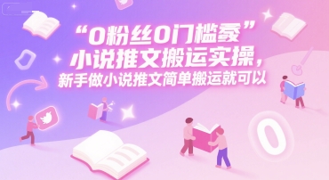 0 粉丝0门槛小说推文搬运实操，新手做小说推文简单搬运就可以-智取云网创