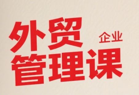中小外贸企业管理课，系统性强，直击痛点，助企业全面提升管理智慧-智取云网创