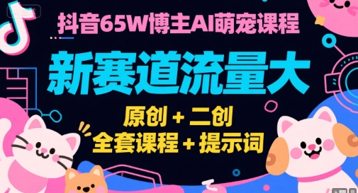 抖音65W博主AI萌宠课程，新赛道流量大，原创+二创，全套课程+提示词-智取云网创