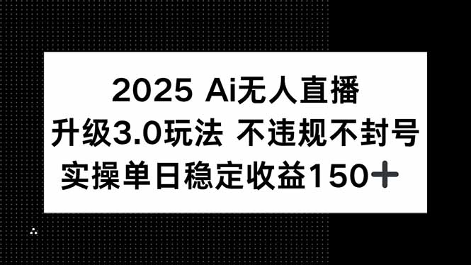 2025 AI无人直播升级3.0玩法，不违规 不封号，单日稳定收益150+-智取云网创