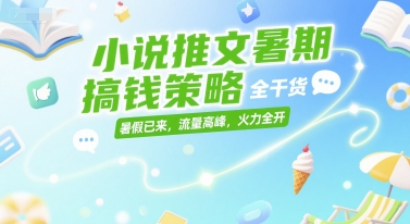 小说推文暑期搞钱策略，全干货，暑假已来，流量高峰，火力全开-智取云网创
