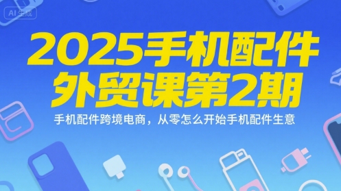2025手机配件外贸课第2期，手机配件跨境电商，从零怎么开始手机配件生意-智取云网创