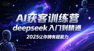 AI获客训练营，deepseek入门到精通，2025让你拥有超能力-智取云网创