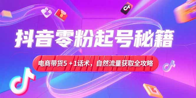 抖音零粉起号秘籍，电商带货5+1话术，自然流量获取实操流程-智取云网创