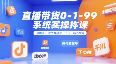 直播带货0~1~99系统实操课，自然流、微付费起号、千川、随心推等，直播带货全链路完整逻辑-智取云网创