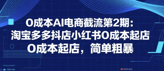 0成本AI电商截流第2期：淘宝多多抖店小红书0成本起店，简单粗暴-智取云网创