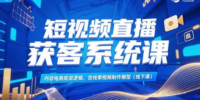 短视频直播获客系统课，内容电商底层逻辑，含线索视频制作模型(线下课-智取云网创