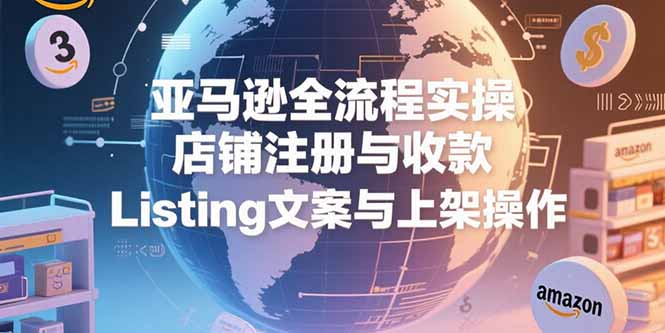 亚马逊全流程实操，店铺注册与收款，Listing文案与上架操作-智取云网创