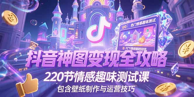 抖音神图变现全攻略，220节情感趣味测试课，包含壁纸制作与运营技巧-智取云网创