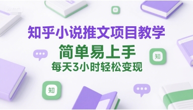 知乎小说推文项目教学，简单易上手，每天3小时轻松变现-智取云网创