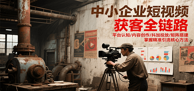中小企业短视频获客全链路，平台认知/内容创作/抖加投放/矩阵搭建，精准引流核心方法-智取云网创