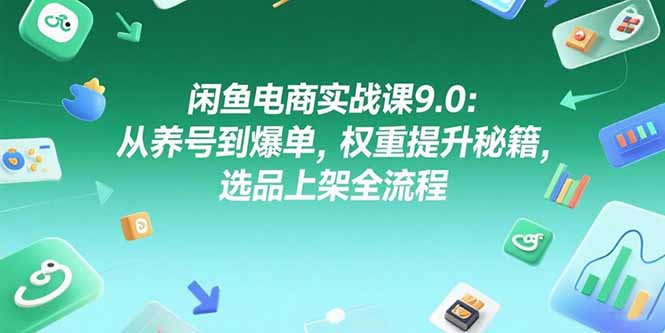 闲鱼电商实战课9.0：从养号到爆单，权重提升秘籍，选品上架全流程-智取云网创