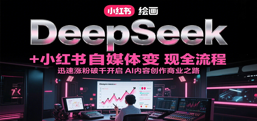 DeepSeek绘画+小红书自媒体变现全流程，迅速涨粉破千开启AI内容创作商业之路-智取云网创
