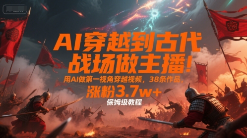AI穿越到古代战场做主播！用AI做第一视角穿越视频，38条作品，涨粉3.7w+，保姆级教程-智取云网创