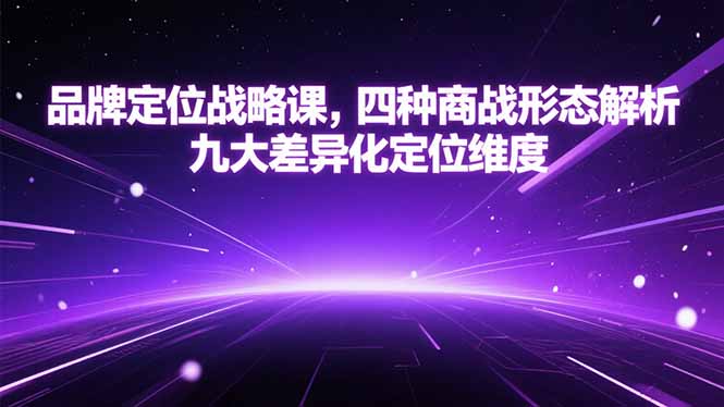 品牌定位战略课，四种商战形态解析，九大差异化定位维度-智取云网创