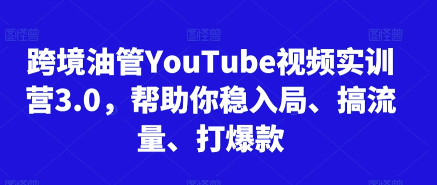 跨境油管YouTube视频实训营3.0，帮助你稳入局、搞流量、打爆款(更新2025)-智取云网创