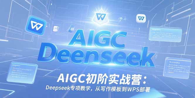 AIGC初阶实战营：Deepseek专项教学，从写作模板到WPS部署-智取云网创