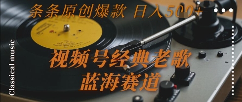 视频号经典老歌，蓝海赛道，日入5张+ 条条原创爆款【揭秘】-智取云网创