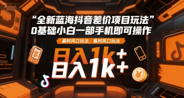 全新蓝海抖音差价项目玩法，0基础小白一部手机即可操作，暴利风口玩法，日入1k+【揭秘】-智取云网创