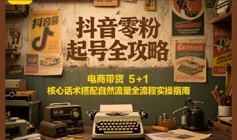抖音零粉起号全攻略：电商带货 5+1 核心话术搭配自然流量全流程实操指南-智取云网创