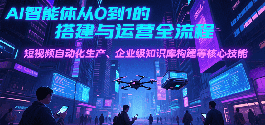 AI智能体从0到1的搭建与运营全流程，短视频自动化生产、企业级知识库构建等核心技能-智取云网创