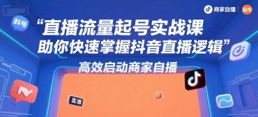 直播流量起号实战课,助你快速掌握抖音直播逻辑,高效启动商家自播-智取云网创