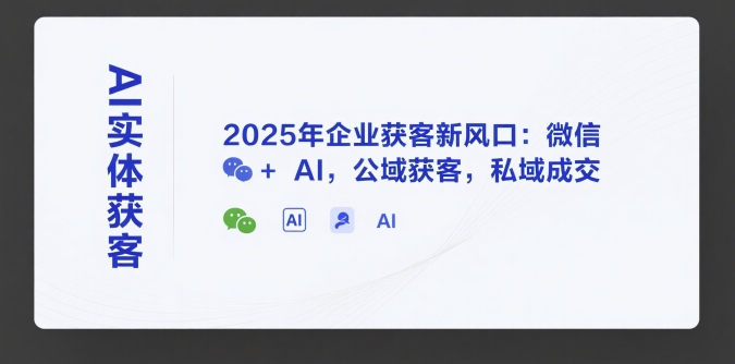 AI实体获客,2025年企业获客新风口:微信+ AI,公域获客,私域成交-智取云网创