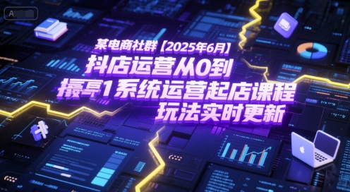 某电商社群【2025年6月】抖店运营从0到1系统运营起店课程，抖店最新玩法实时更新-智取云网创