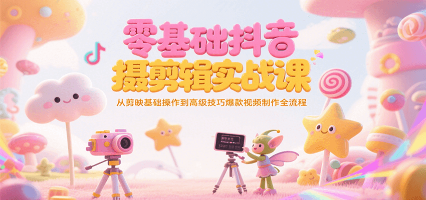 零基础抖音短视频拍摄剪辑实战课，从剪映基础操作到高级技巧爆款视频制作全流程-智取云网创